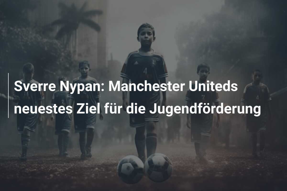 Sverre Nypan: Manchester Uniteds neuestes Ziel für die Jugendförderung