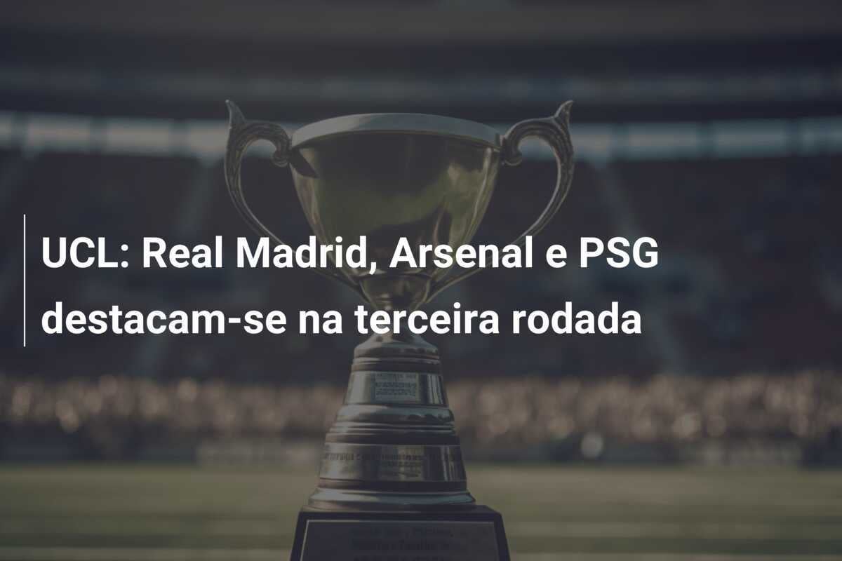 UCL: Real Madrid, Arsenal e PSG destacam-se na terceira rodada