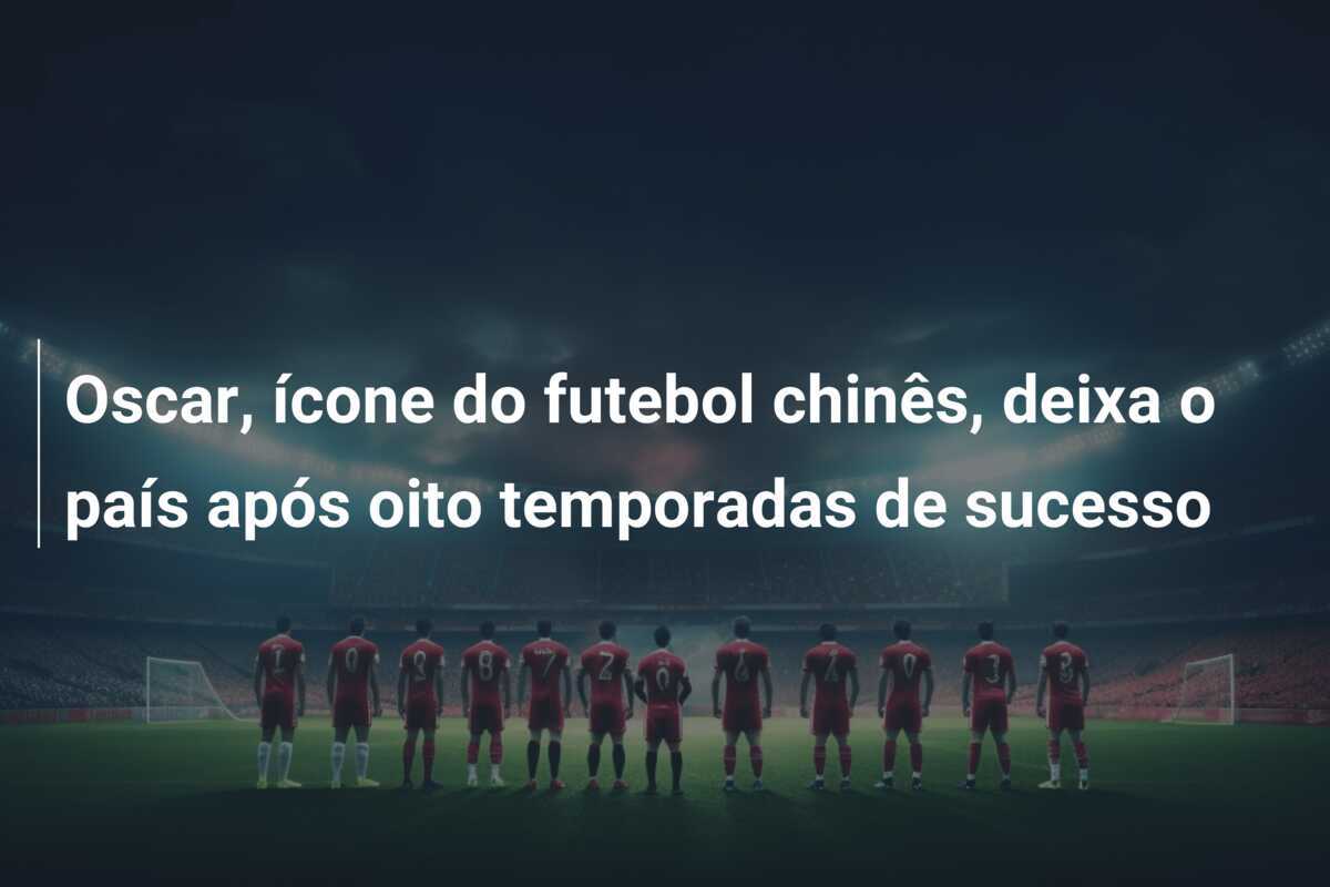 Oscar, ícone do futebol chinês, deixa o país após oito temporadas de sucesso