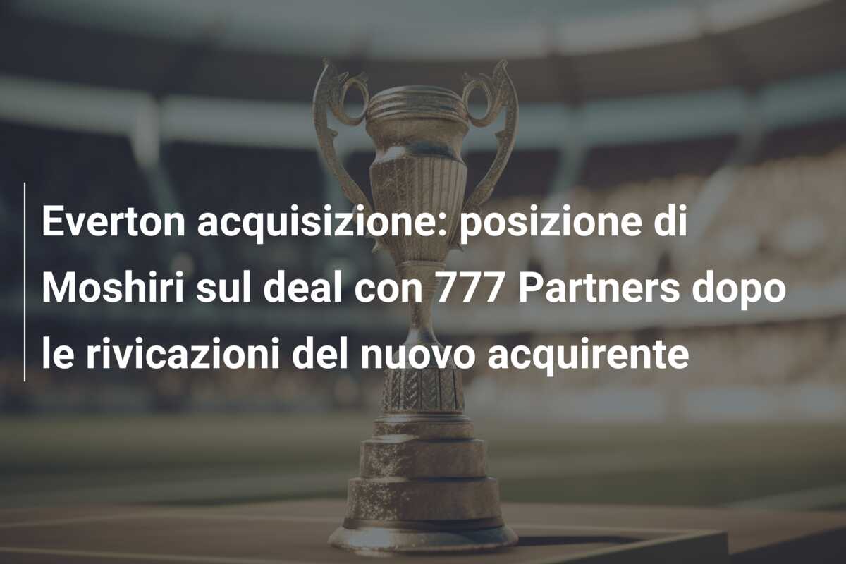 Everton acquisizione: posizione di Moshiri sul deal con 777 Partners dopo le rivicazioni del nuovo acquirente