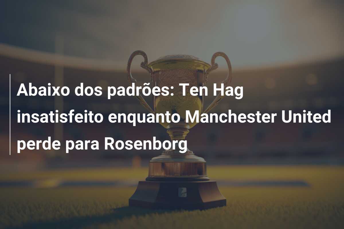 Abaixo dos padrões: Ten Hag insatisfeito enquanto Manchester United perde para Rosenborg