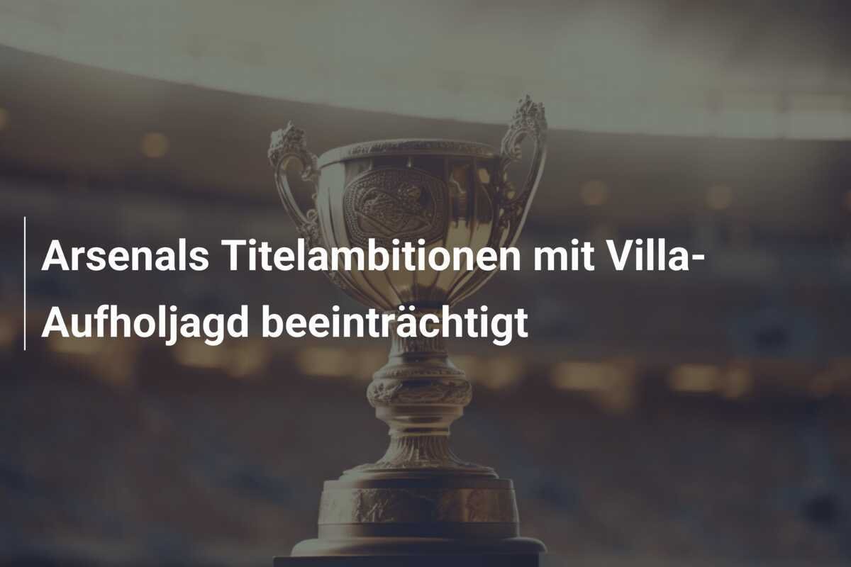 Arsenals Titelambitionen mit Villa-Aufholjagd beeinträchtigt