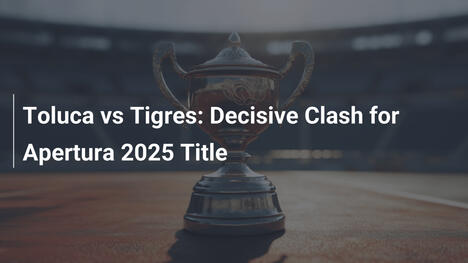 Toluca vs Tigres: Scontro Decisivo per il Titolo Apertura 2025
