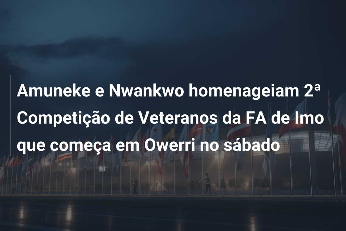 Amuneke e Nwankwo homenageiam 2ª Competição de Veteranos da FA de Imo que começa em Owerri no sábado
