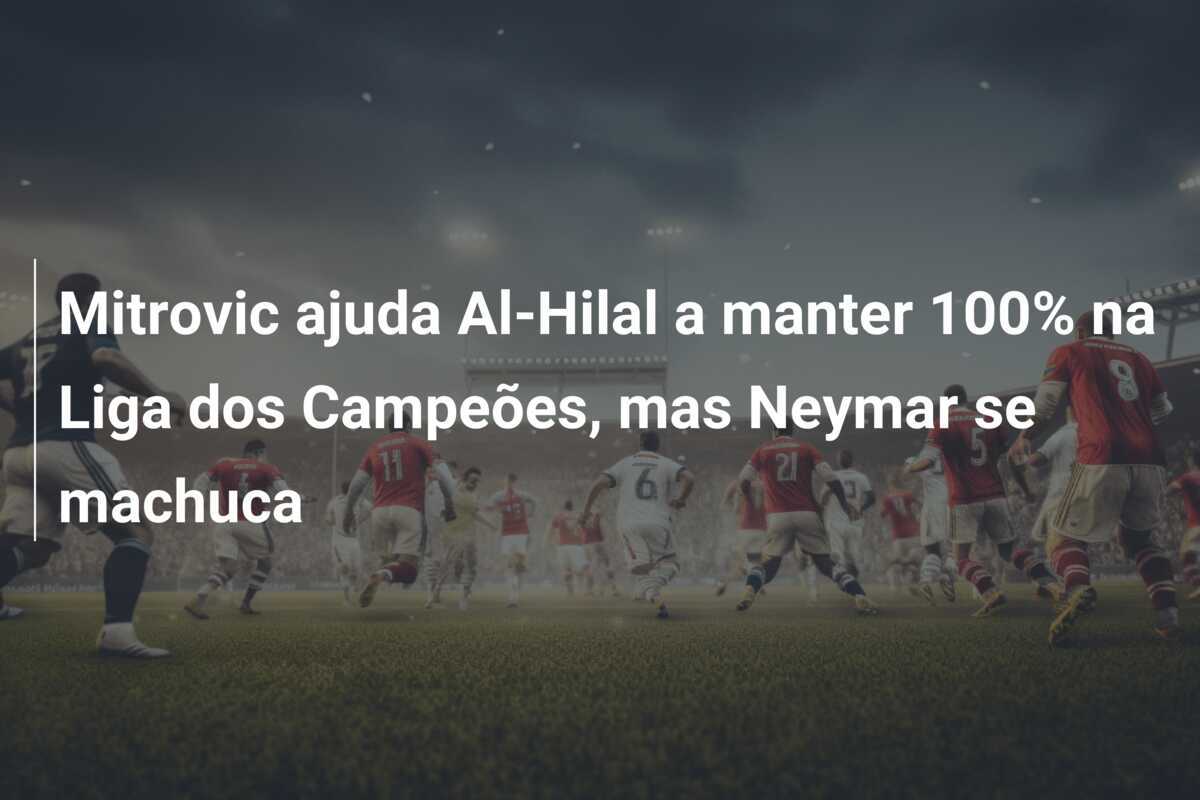 Mitrovic ajuda Al-Hilal a manter 100% na Liga dos Campeões, mas Neymar se machuca