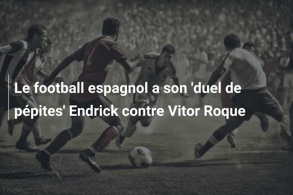 Le football espagnol a son ‘duel de pépites’ Endrick contre Vitor Roque