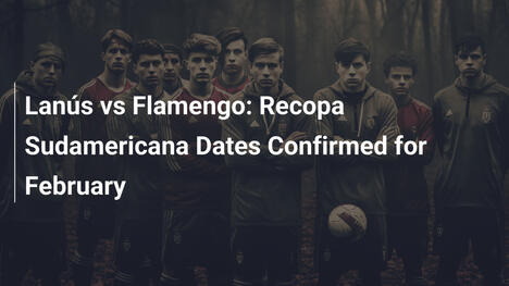 Lanús vs Flamengo: Recopa Sudamericana Dates Confirmed for February