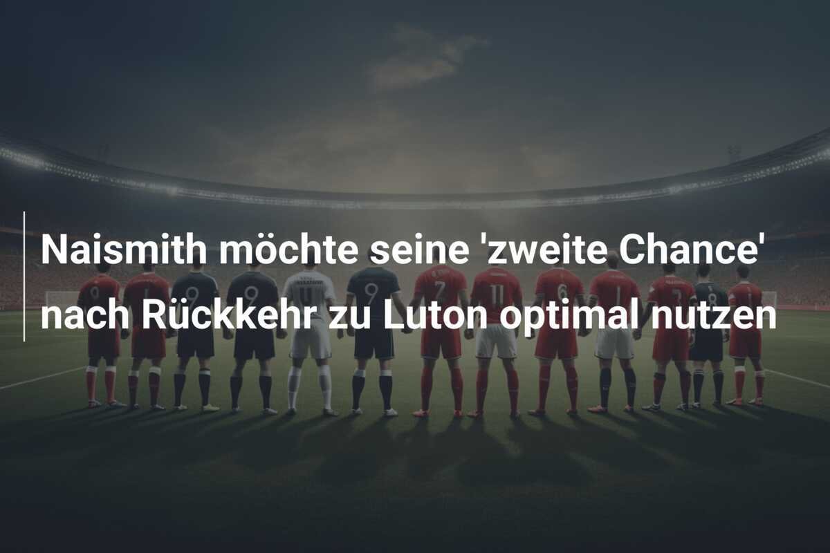 Naismith möchte seine 'zweite Chance' nach Rückkehr zu Luton optimal nutzen