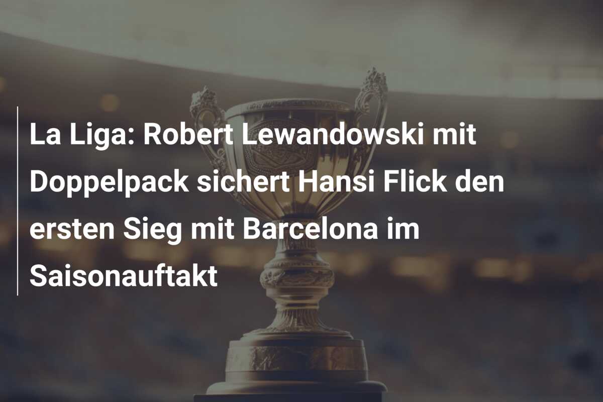 La Liga: Robert Lewandowski mit Doppelpack sichert Hansi Flick den ersten Sieg mit Barcelona im Saisonauftakt