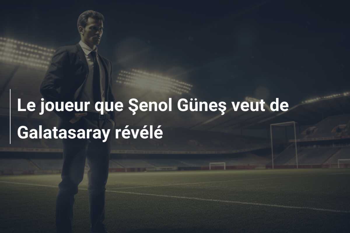 Le joueur que Şenol Güneş veut de Galatasaray révélé