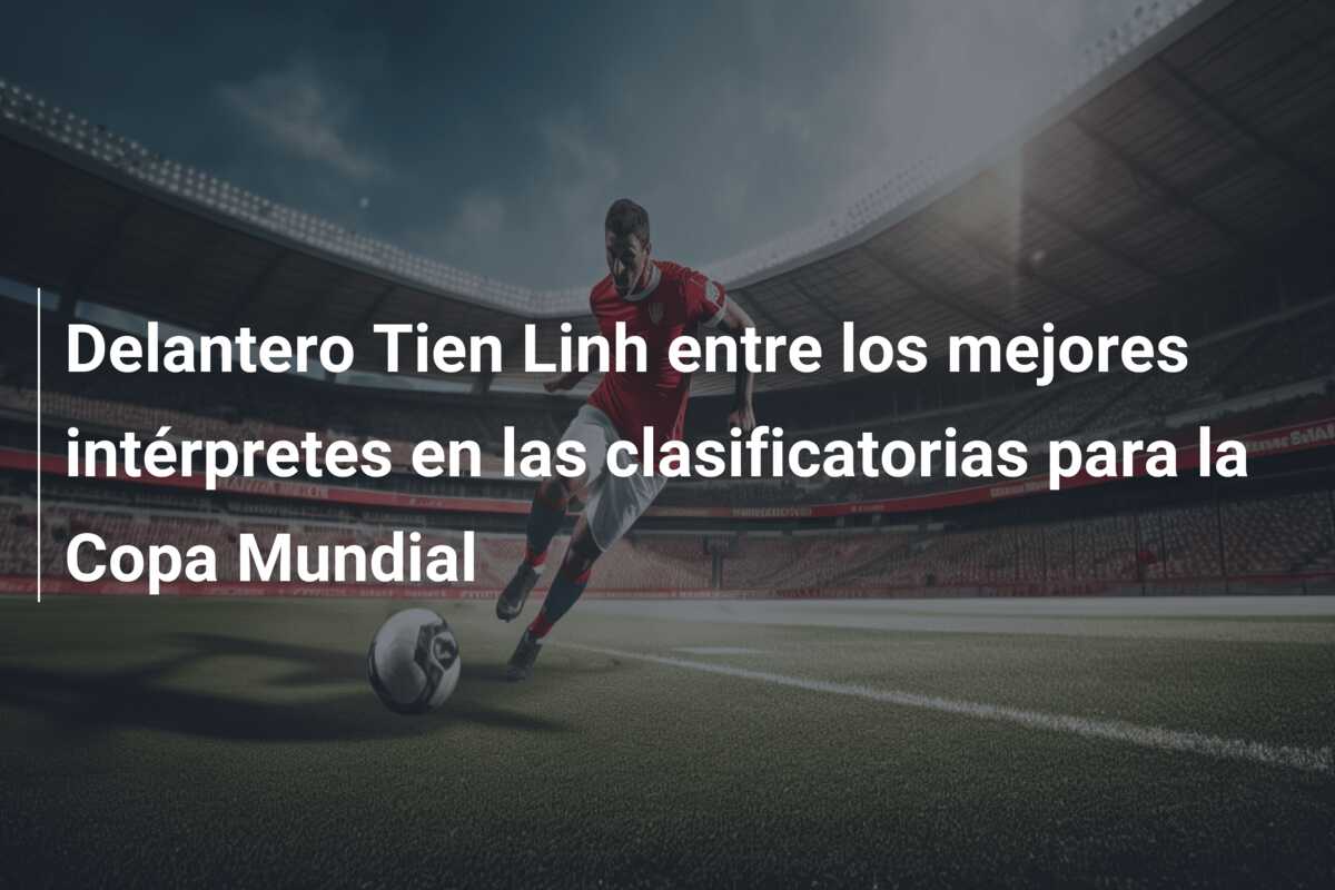 Delantero Tien Linh entre los mejores intérpretes en las clasificatorias para la Copa Mundial
