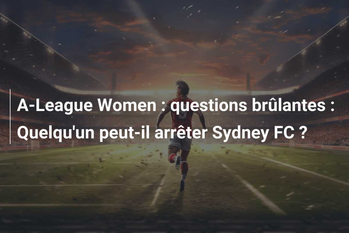 A-League Women : questions brûlantes : Quelqu'un peut-il arrêter Sydney FC ?
