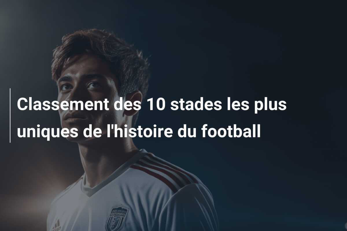 Classement des 10 stades les plus uniques de l'histoire du football