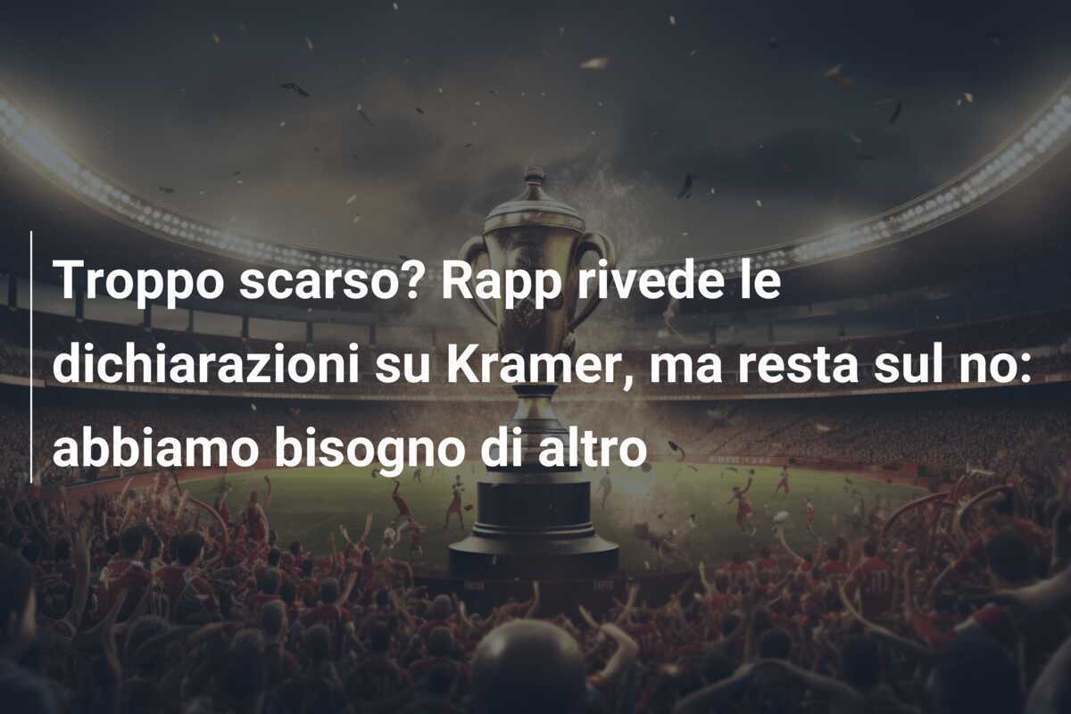 Troppo scarso? Rapp rivede le dichiarazioni su Kramer, ma resta sul no: abbiamo bisogno di altro