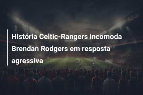 História Celtic-Rangers incomoda Brendan Rodgers em resposta agressiva