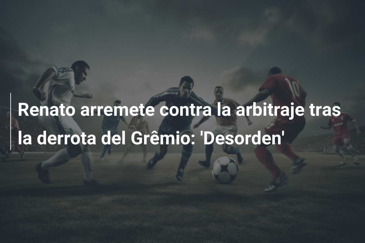Renato arremete contra la arbitraje tras la derrota del Grêmio: 'Desorden'