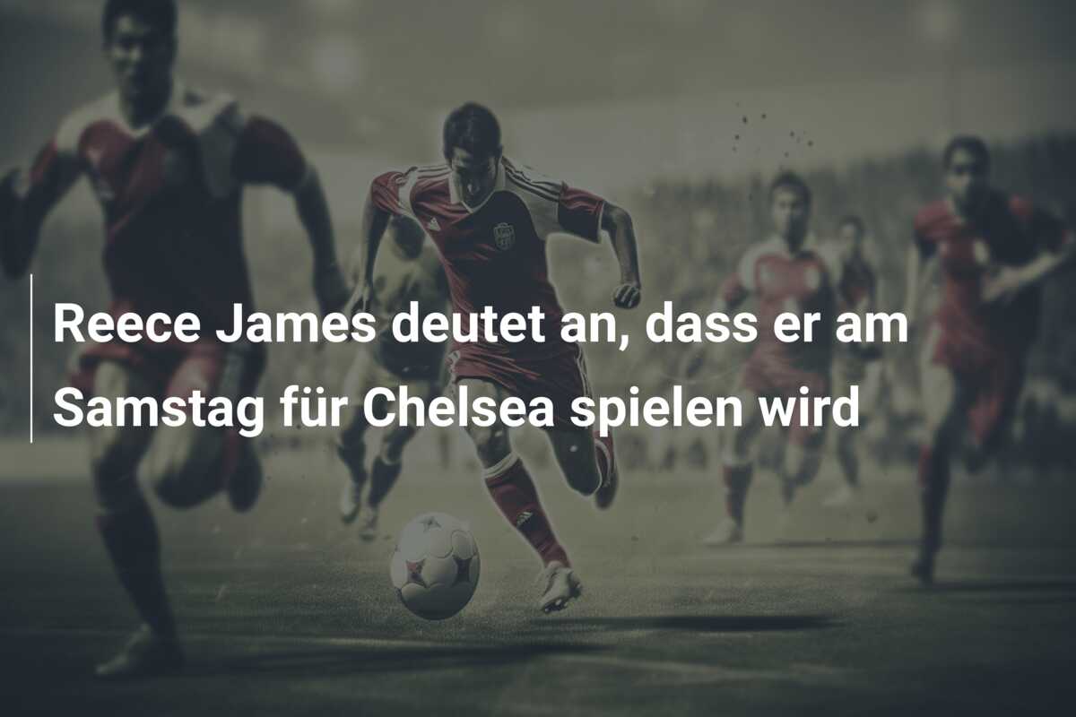 Reece James deutet an, dass er am Samstag für Chelsea spielen wird