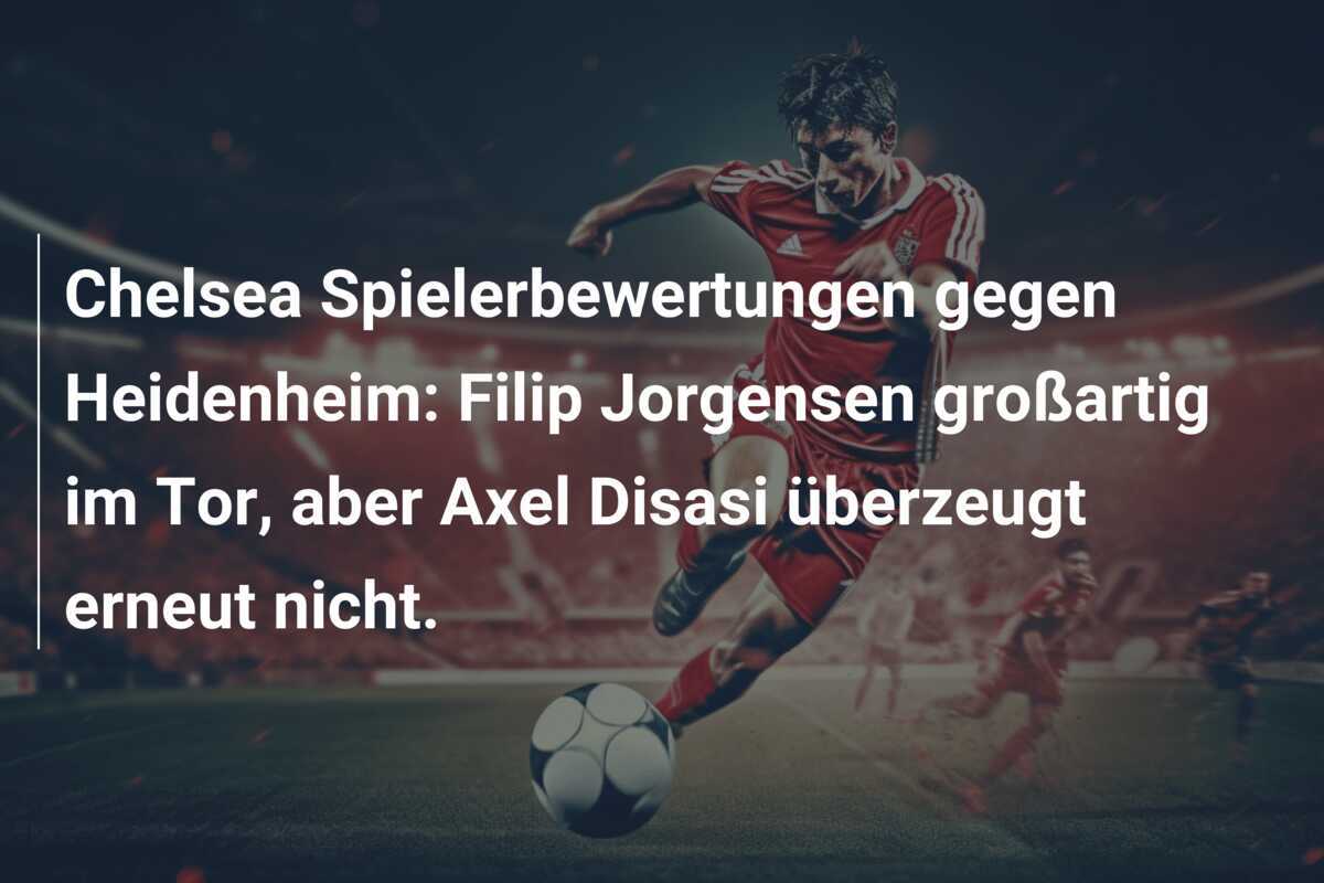 Chelsea Spielerbewertungen gegen Heidenheim: Filip Jorgensen großartig im Tor, aber Axel Disasi überzeugt erneut nicht.
