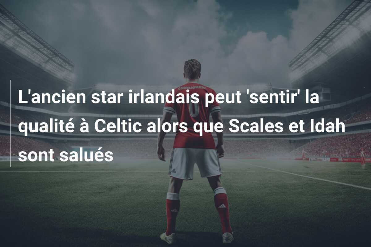 L'ancien star irlandais peut 'sentir' la qualité à Celtic alors que Scales et Idah sont salués