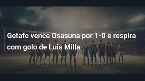 Getafe vence Osasuna por 1-0 e respira com golo de Luis Milla