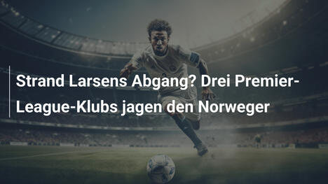 Strand Larsens Abgang? Drei Premier-League-Klubs jagen den Norweger