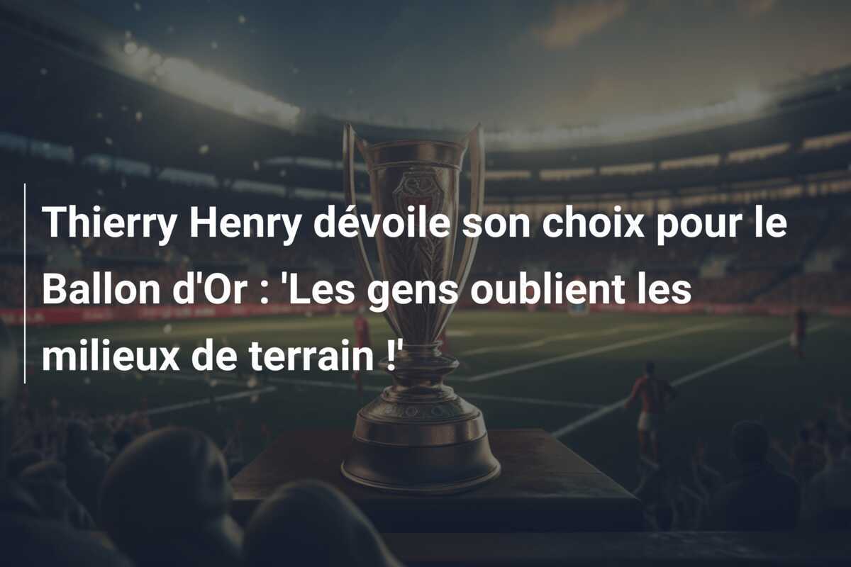 Thierry Henry dévoile son choix pour le Ballon d'Or : 'Les gens oublient les milieux de terrain !'