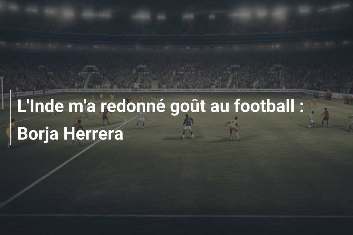 L'Inde m'a redonné goût au football : Borja Herrera