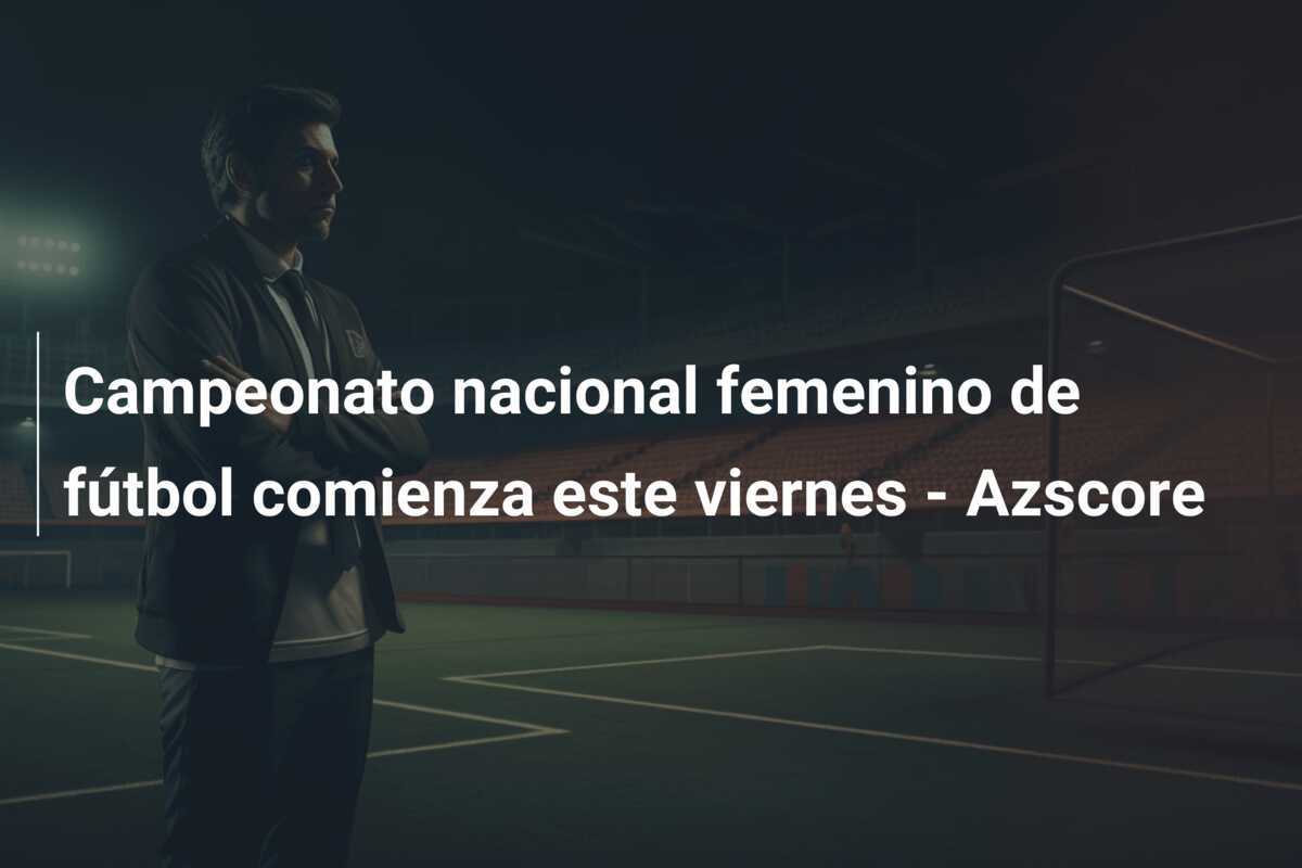 Campeonato nacional femenino de fútbol comienza este viernes – Azscore
