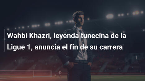 Wahbi Khazri, leyenda tunecina de la Ligue 1, anuncia el fin de su carrera