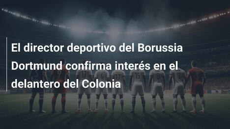 El director deportivo del Borussia Dortmund confirma interés en el delantero del Colonia