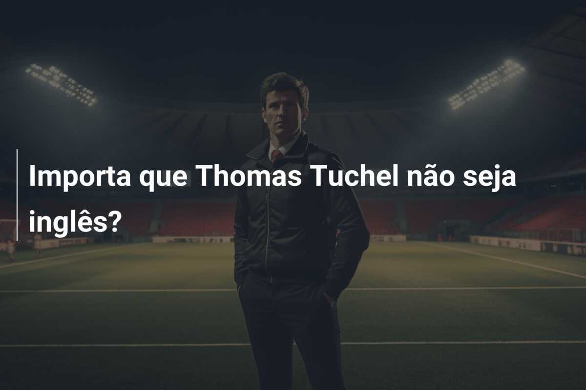 Importa que Thomas Tuchel não seja inglês?