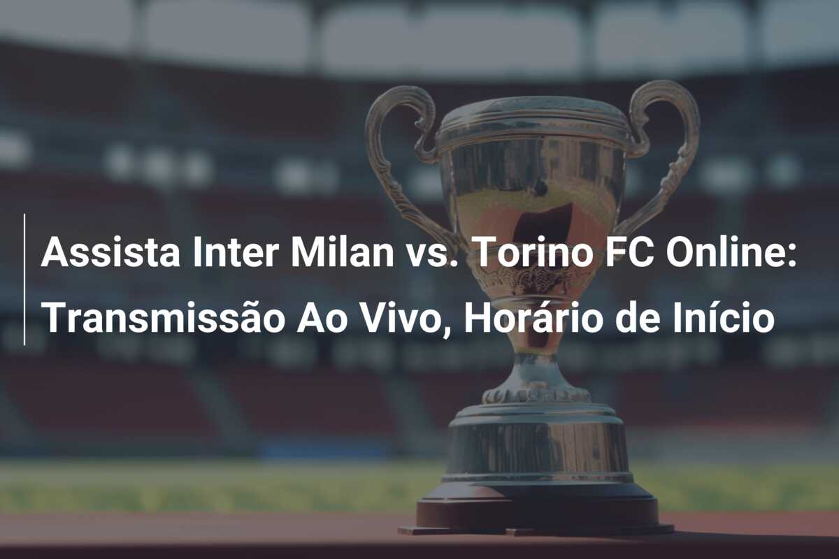 Assista Inter Milan vs. Torino FC Online: Transmissão Ao Vivo, Horário de Início