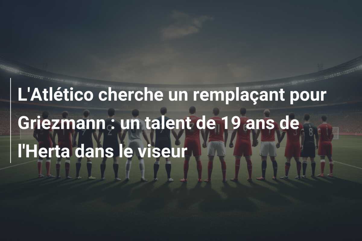 L'Atlético cherche un remplaçant pour Griezmann : un talent de 19 ans de l'Herta dans le viseur