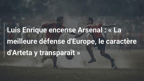 Luis Enrique encense Arsenal : " La meilleure défense d'Europe, le caractère d'Arteta y transparaît "