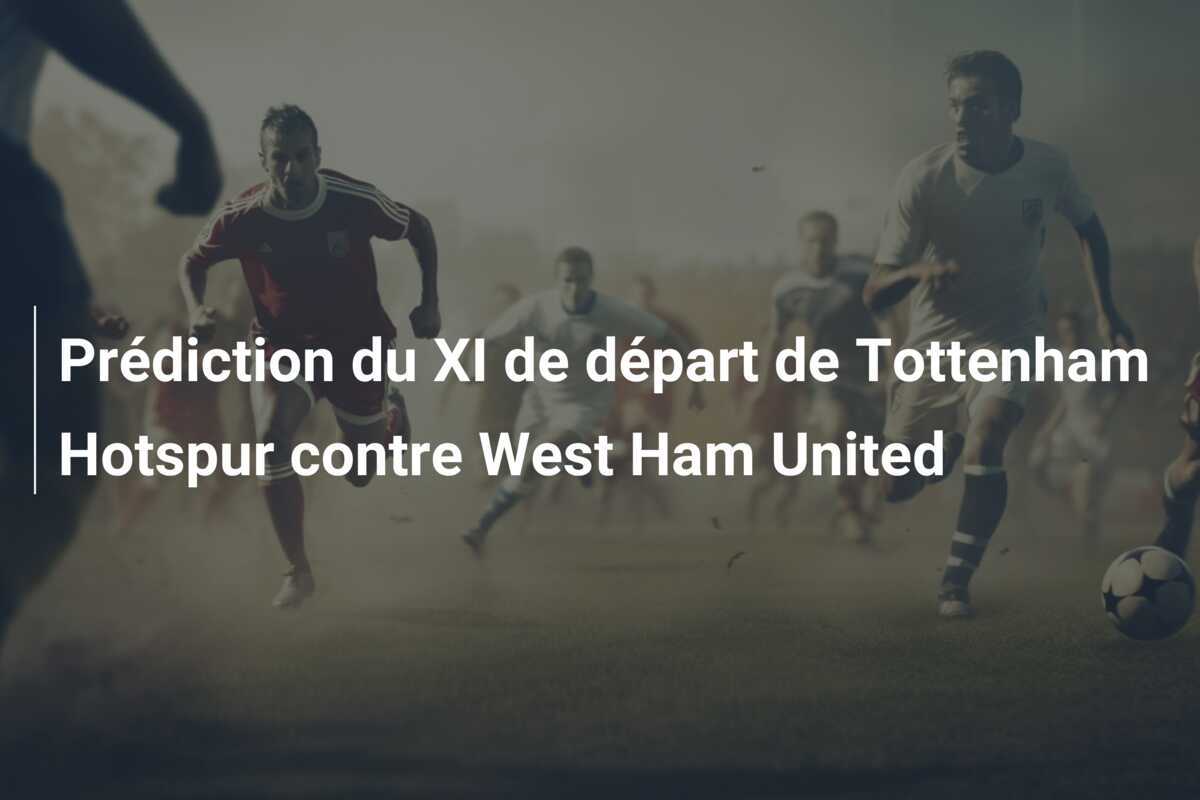 Prédiction du XI de départ de Tottenham Hotspur contre West Ham United