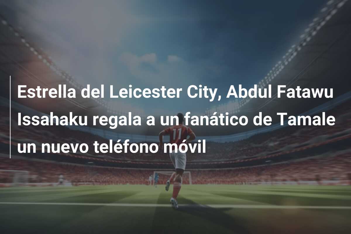 Estrella del Leicester City, Abdul Fatawu Issahaku regala a un fanático de Tamale un nuevo teléfono móvil