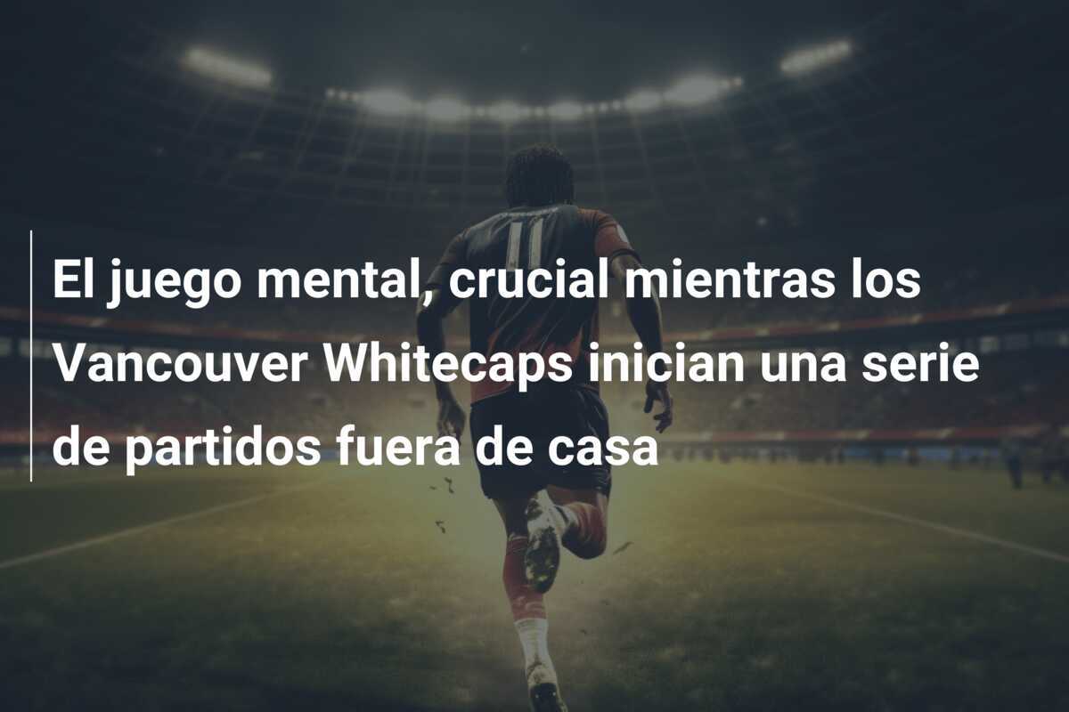 El juego mental, crucial mientras los Vancouver Whitecaps inician una serie de partidos fuera de casa