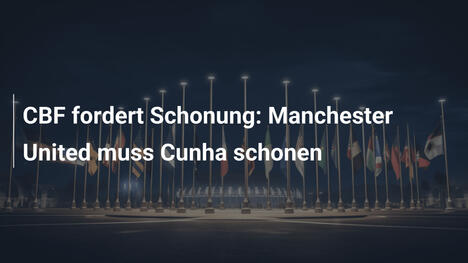 CBF fordert Schonung: Manchester United muss Cunha schonen