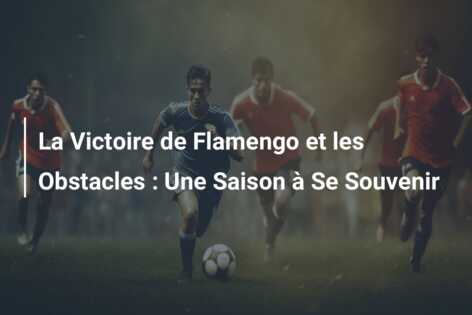 La Victoire de Flamengo et les Obstacles : Une Saison à Se Souvenir