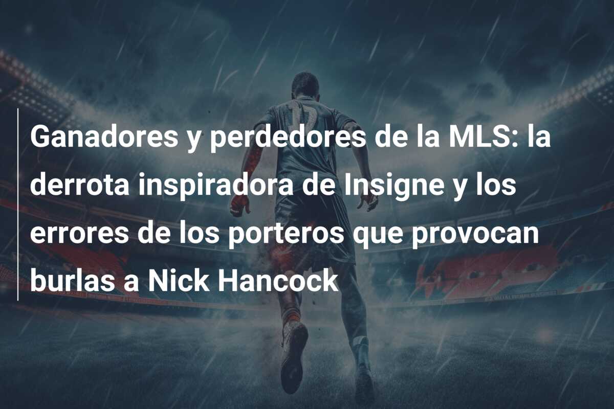 Ganadores y perdedores de la MLS: la derrota inspiradora de Insigne y los errores de los porteros que provocan burlas a Nick Hancock