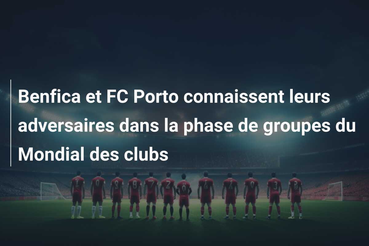 Benfica et FC Porto connaissent leurs adversaires dans la phase de groupes du Mondial des clubs
