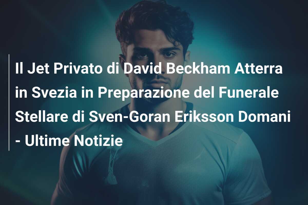 Il Jet Privato di David Beckham Atterra in Svezia in Preparazione del Funerale Stellare di Sven-Goran Eriksson Domani - Ultime Notizie