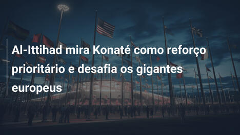 Al-Ittihad mira Konaté como reforço prioritário e desafia os gigantes europeus