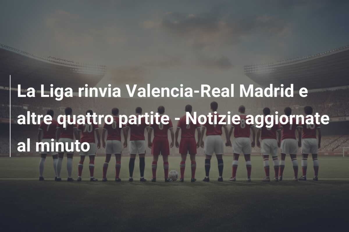 La Liga rinvia Valencia-Real Madrid e altre quattro partite - Notizie aggiornate al minuto