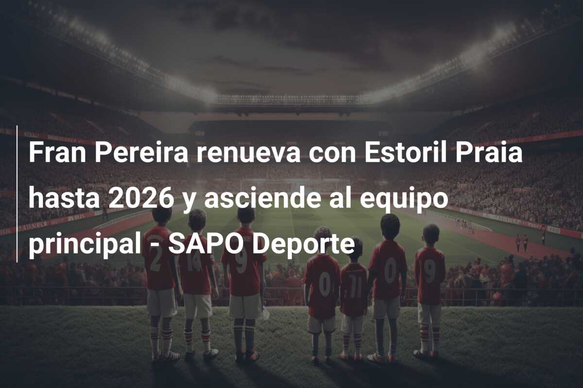 Fran Pereira renueva con Estoril Praia hasta 2026 y asciende al equipo principal – SAPO Deporte