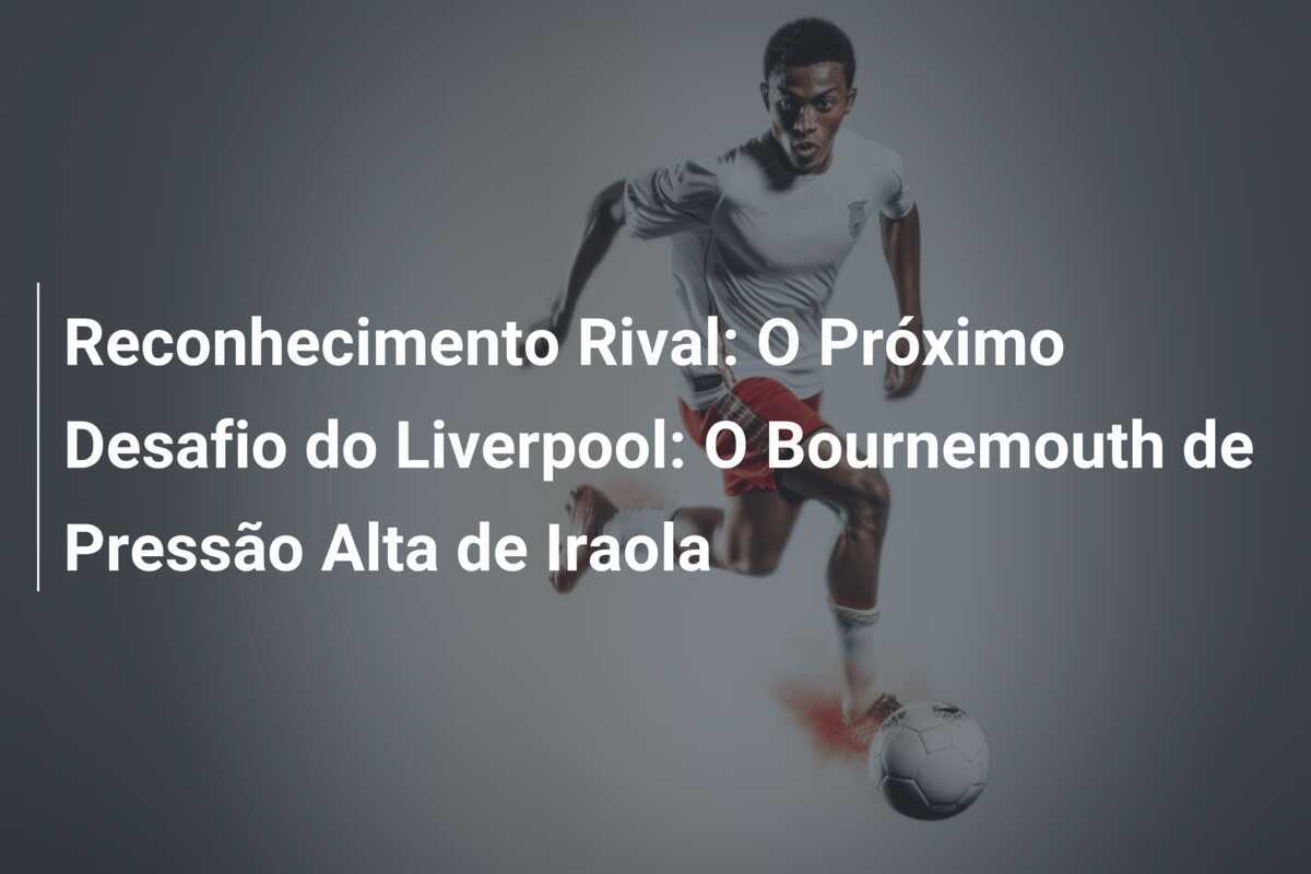 Reconhecimento Rival: O Próximo Desafio do Liverpool: O Bournemouth de Pressão Alta de Iraola