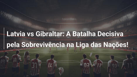 Latvia vs Gibraltar: A Batalha Decisiva pela Sobrevivência na Liga das Nações!