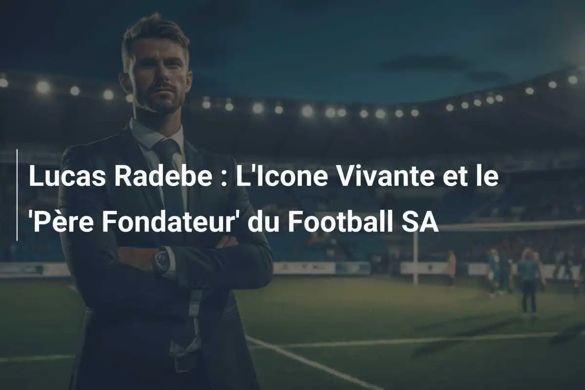 Lucas Radebe : L'Icone Vivante et le 'Père Fondateur' du Football SA
