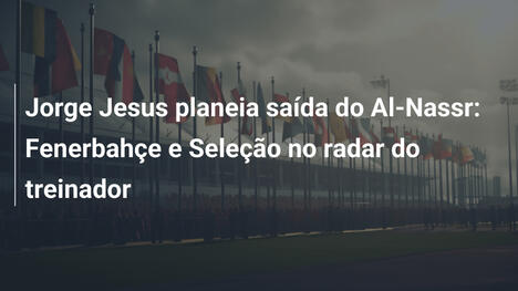 Jorge Jesus planeia saída do Al-Nassr: Fenerbahçe e Seleção no radar do treinador