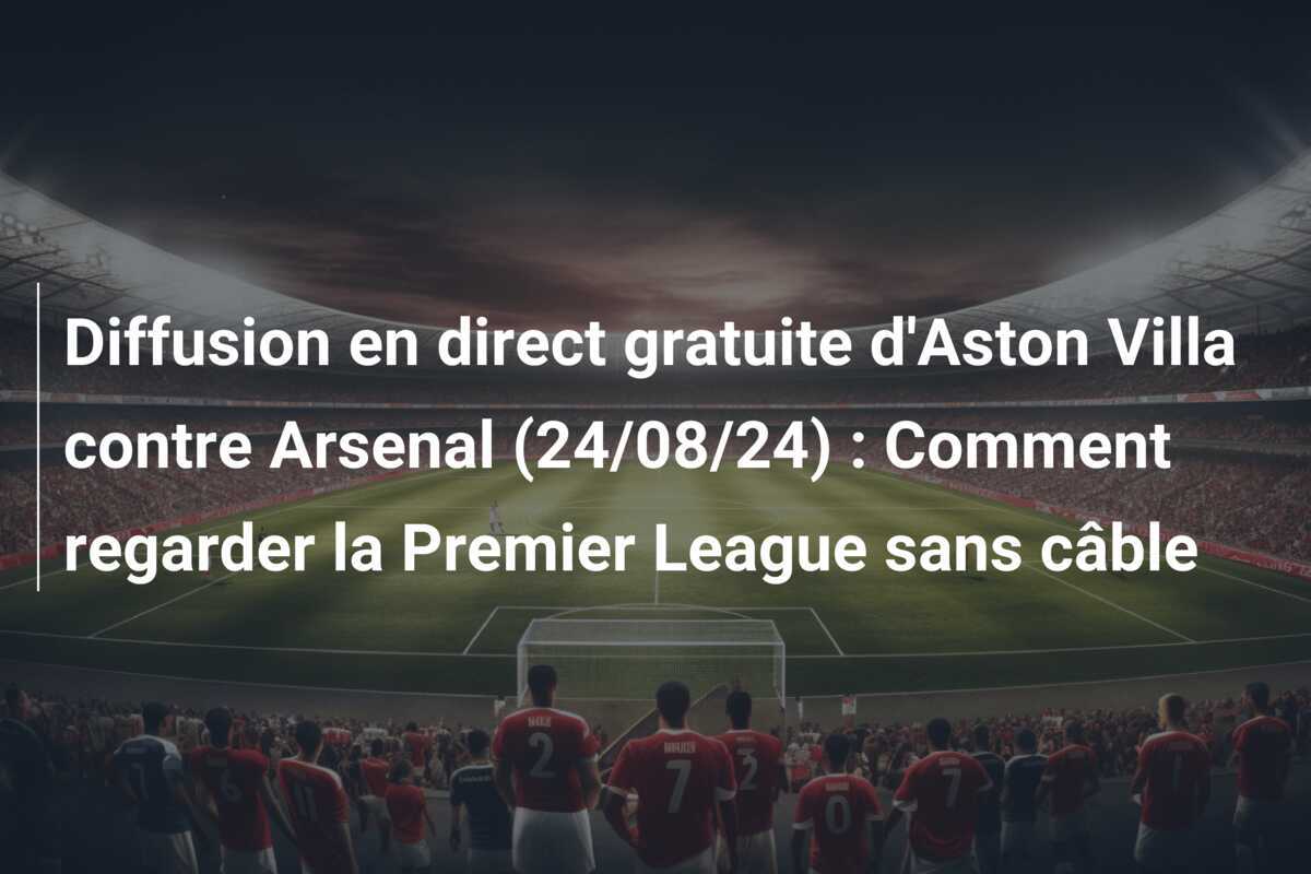 Diffusion en direct gratuite d’Aston Villa contre Arsenal (24/08/24) : Comment regarder la Premier League sans câble